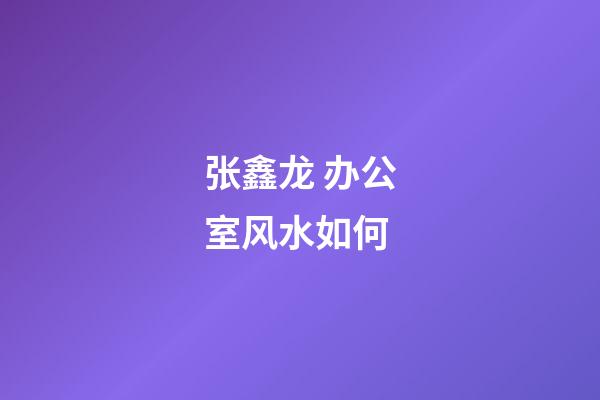 张鑫龙 办公室风水如何